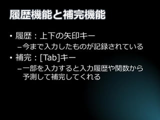 履歴機能と補完機能 
•履歴：上下の矢印キー 
–今まで入力したものが記録されている 
•補完：[Tab]キー 
–一部を入力すると入力履歴や関数から 予測して補完してくれる  