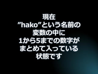 現在 ”hako”という名前の 変数の中に 1から5までの数字が まとめて入っている 状態です  