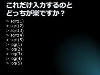 これだけ入力するのと どっちが楽ですか？ 
> sqrt(1) 
> sqrt(2) 
> sqrt(3) 
> sqrt(4) 
> sqrt(5) 
> log(1) 
> log(2) 
> log(3) 
> log(4) 
> log(5)  