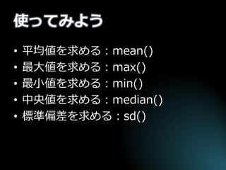使ってみよう 
•平均値を求める：mean() 
•最大値を求める：max() 
•最小値を求める：min() 
•中央値を求める：median() 
•標準偏差を求める：sd()  