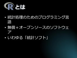 とは 
•統計処理のためのプログラミング言 語 
•無償＋オープンソースのソフトウェ ア 
•いわゆる「統計ソフト」  