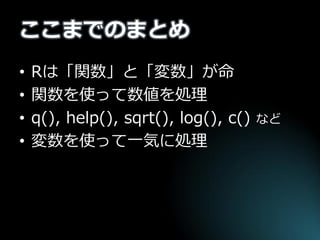 ここまでのまとめ 
•Rは「関数」と「変数」が命 
•関数を使って数値を処理 
•q(), help(), sqrt(), log(), c() など 
•変数を使って一気に処理  