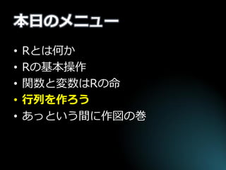 本日のメニュー 
•Rとは何か 
•Rの基本操作 
•関数と変数はRの命 
•行列を作ろう 
•あっという間に作図の巻  
