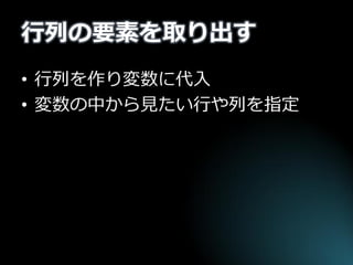 行列の要素を取り出す 
•行列を作り変数に代入 
•変数の中から見たい行や列を指定  
