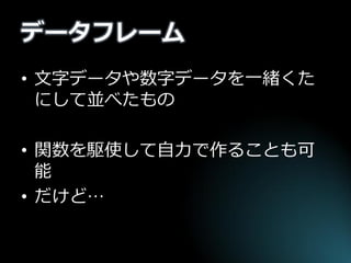 データフレーム 
•文字データや数字データを一緒くた にして並べたもの 
•関数を駆使して自力で作ることも可 能 
•だけど…  