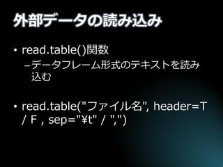 外部データの読み込み 
•read.table()関数 
–データフレーム形式のテキストを読み 込む 
•read.table("ファイル名", header=T / F , sep="¥t" / ",")  