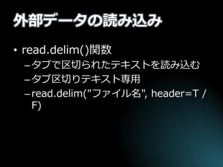 外部データの読み込み 
•read.delim()関数 
–タブで区切られたテキストを読み込む 
–タブ区切りテキスト専用 
–read.delim("ファイル名", header=T / F)  
