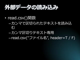 外部データの読み込み 
•read.csv()関数 
–カンマで区切られたテキストを読み込 む 
–カンマ区切りテキスト専用 
–read.csv("ファイル名", header=T / F)  
