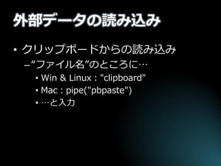 外部データの読み込み 
•クリップボードからの読み込み 
–“ファイル名”のところに… 
•Win & Linux："clipboard" 
•Mac：pipe("pbpaste") 
•…と入力  