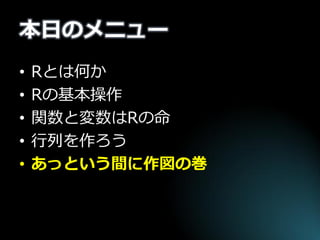 本日のメニュー 
•Rとは何か 
•Rの基本操作 
•関数と変数はRの命 
•行列を作ろう 
•あっという間に作図の巻  