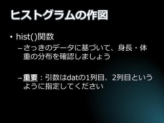 ヒストグラムの作図 
•hist()関数 
–さっきのデータに基づいて、身長・体 重の分布を確認しましょう 
–重要：引数はdatの1列目、2列目という ように指定してください  