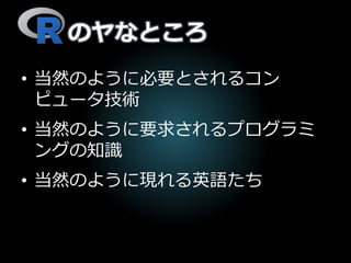 のヤなところ
• 当然のように必要とされるコン
ピュータ技術
• 当然のように要求されるプログラミ
ングの知識
• 当然のように現れる英語たち
 