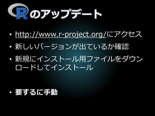 のアップデート
• http://www.r-project.org/にアクセス
• 新しいバージョンが出ているか確認
• 新規にインストール用ファイルをダウン
ロードしてインストール
• 要するに手動
 