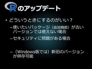 のアップデート
• どういうときにするのがいい？
–使いたいパッケージ（追加機能）が古い
バージョンでは使えない場合
–セキュリティに問題がある場合
–（Windows版では）新旧のバージョン
が併存可能
 