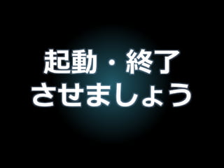 起動・終了
させましょう
 