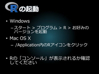 の起動
• Windows
– スタート > プログラム > R > お好みの
バージョンを起動
• Mac OS X
– /Application内のRアイコンをクリック
• Rの「コンソール」が表示されるか確認
してください
 