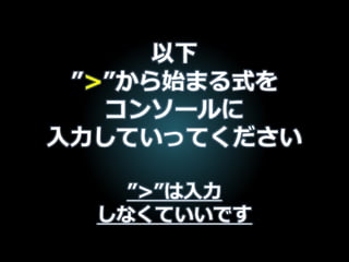 以下
”>”から始まる式を
コンソールに
入力していってください
”>”は入力
しなくていいです
 