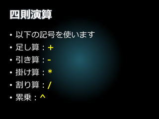 四則演算
• 以下の記号を使います
• 足し算：+
• 引き算：-
• 掛け算：*
• 割り算：/
• 累乗：^
 