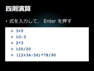 四則演算
• 式を入力して、 Enter を押す
> 3+5
> 10-3
> 2*3
> 100/20
> (12+34-56)*78/90
 