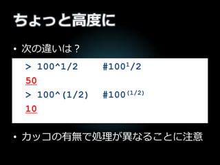ちょっと高度に
• 次の違いは？
• カッコの有無で処理が異なることに注意
> 100^1/2 #1001/2
50
> 100^(1/2) #100(1/2)
10
 