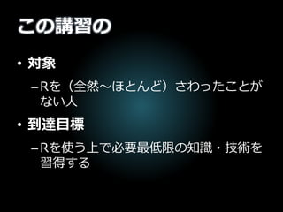 この講習の
• 対象
–Rを（全然～ほとんど）さわったことが
ない人
• 到達目標
–Rを使う上で必要最低限の知識・技術を
習得する
 