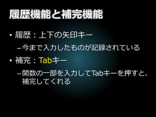 履歴機能と補完機能
• 履歴：上下の矢印キー
–今まで入力したものが記録されている
• 補完：Tabキー
–関数の一部を入力してTabキーを押すと、
補完してくれる
 