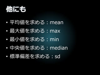 他にも
• 平均値を求める：mean
• 最大値を求める：max
• 最小値を求める：min
• 中央値を求める：median
• 標準偏差を求める：sd
 