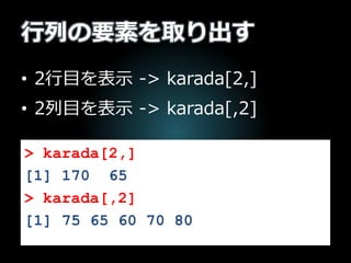 行列の要素を取り出す
• 2行目を表示 -> karada[2,]
• 2列目を表示 -> karada[,2]
> karada[2,]
[1] 170 65
> karada[,2]
[1] 75 65 60 70 80
 
