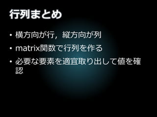 行列まとめ
• 横方向が行，縦方向が列
• matrix関数で行列を作る
• 必要な要素を適宜取り出して値を確
認
 
