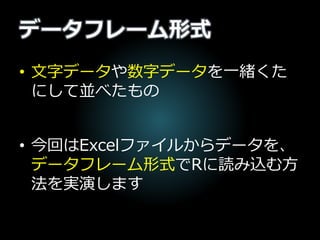 データフレーム形式
• 文字データや数字データを一緒くた
にして並べたもの
• 今回はExcelファイルからデータを、
データフレーム形式でRに読み込む方
法を実演します
 