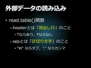 外部データの読み込み
• read.table()関数
–headerとは「見出し行」のこと
• Tならあり，Fならなし
–sepとは「区切り文字」のこと
• "t" ならタブ，"," ならカンマ
 