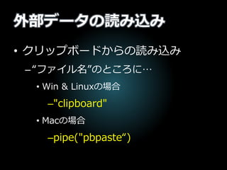 外部データの読み込み
• クリップボードからの読み込み
–“ファイル名”のところに…
• Win & Linuxの場合
–"clipboard"
• Macの場合
–pipe("pbpaste“)
 