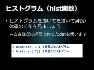 ヒストグラム（hist関数）
• ヒストグラムを描いてを描いて身長/
体重の分布を見ましょう
–さきほどの練習で作ったdatを使います
> hist(dat[,1]) #身長のヒストグラム
> hist(dat[,2]) #体重のヒストグラム
 