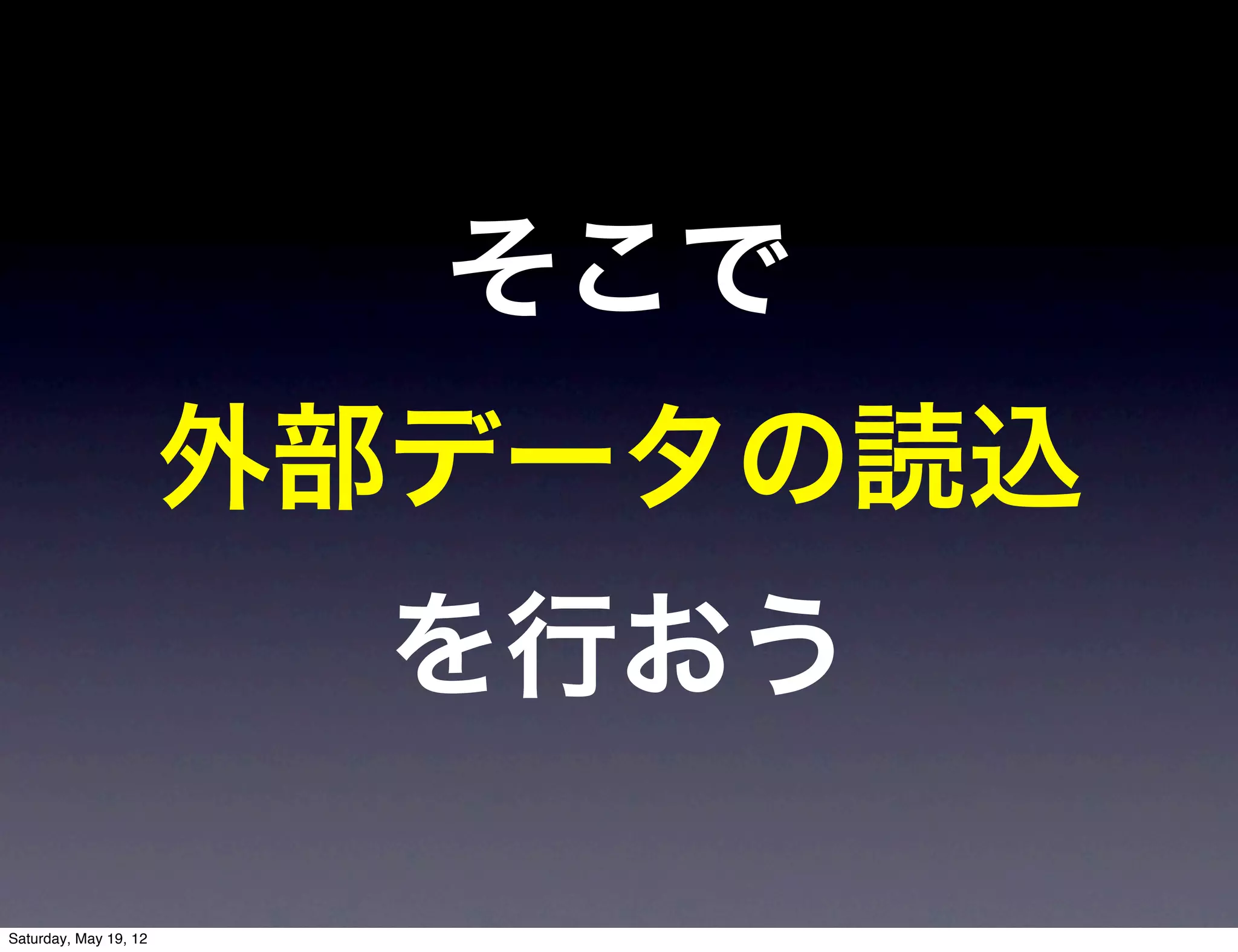 そこで
                       外部データの読込
                         を行おう

Saturday, May 19, 12
 