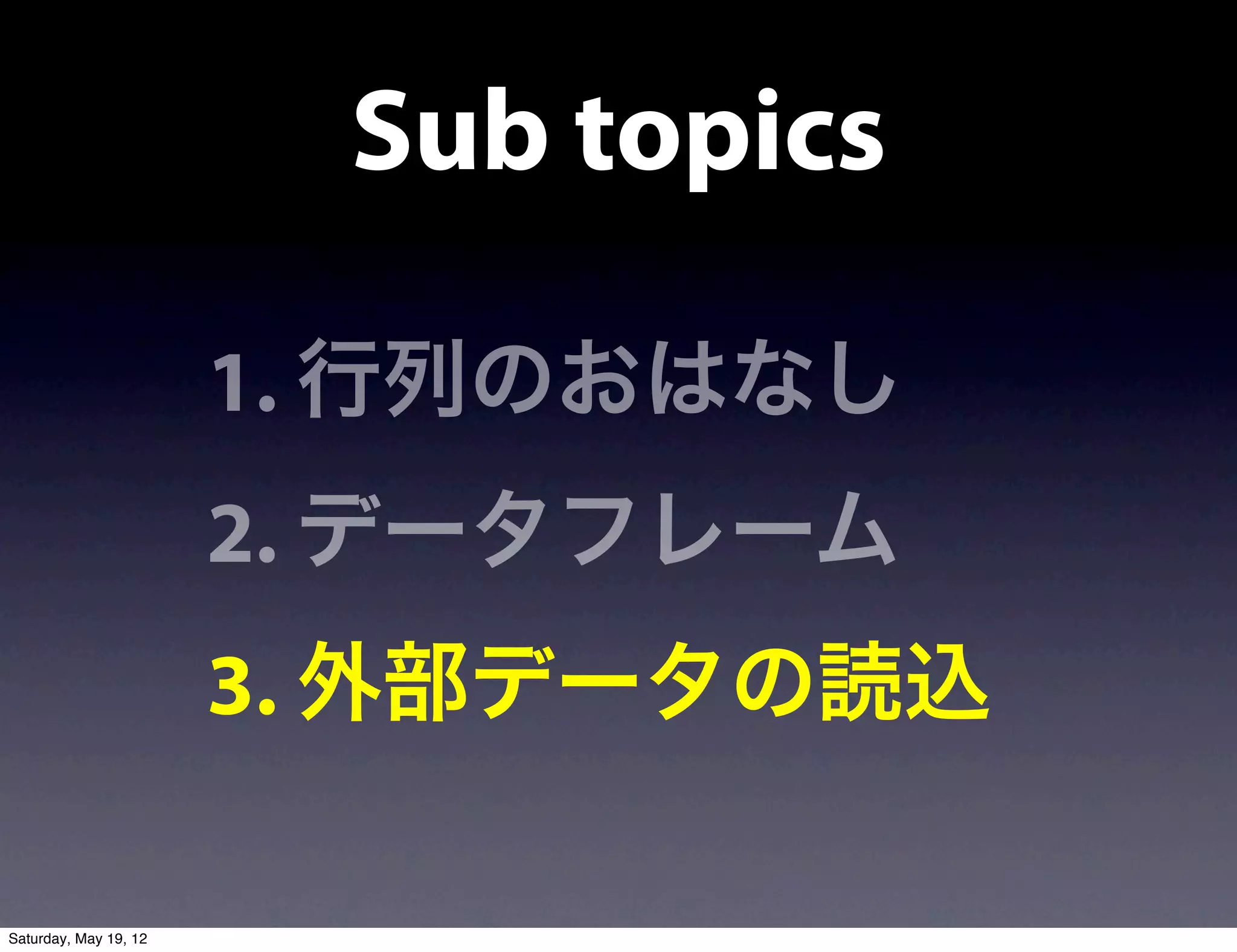 Sub topics

                       1. 行列のおはなし
                       2. データフレーム
                       3. 外部データの読込

Saturday, May 19, 12
 