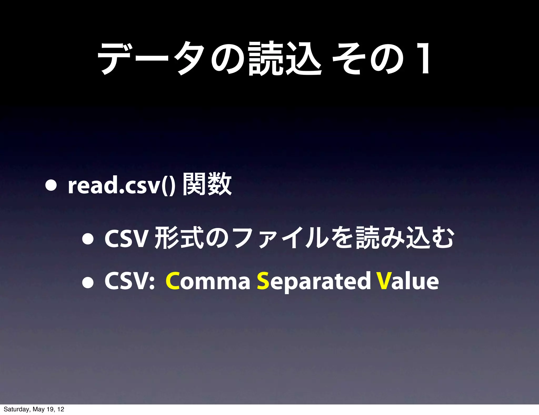 データの読込 その１


             • read.csv() 関数
                • CSV 形式のファイルを読み込む
                • CSV: Comma Separated Value

Saturday, May 19, 12
 