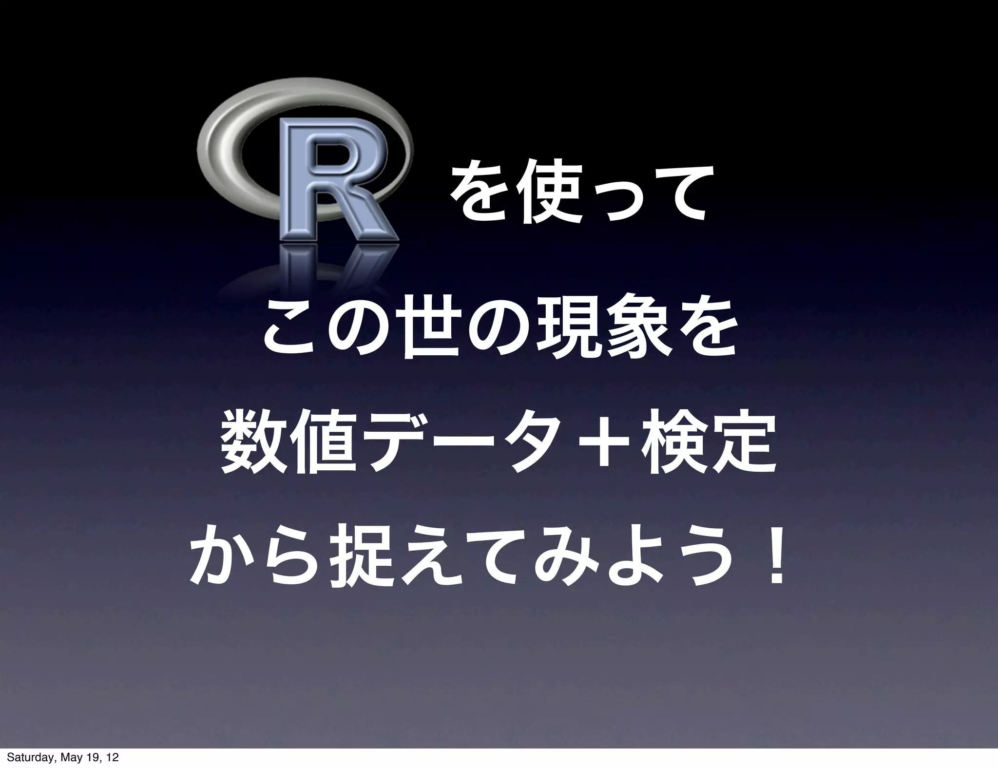 を使って
                       この世の現象を
                       数値データ＋検定
                       から捉えてみよう！

Saturday, May 19, 12
 