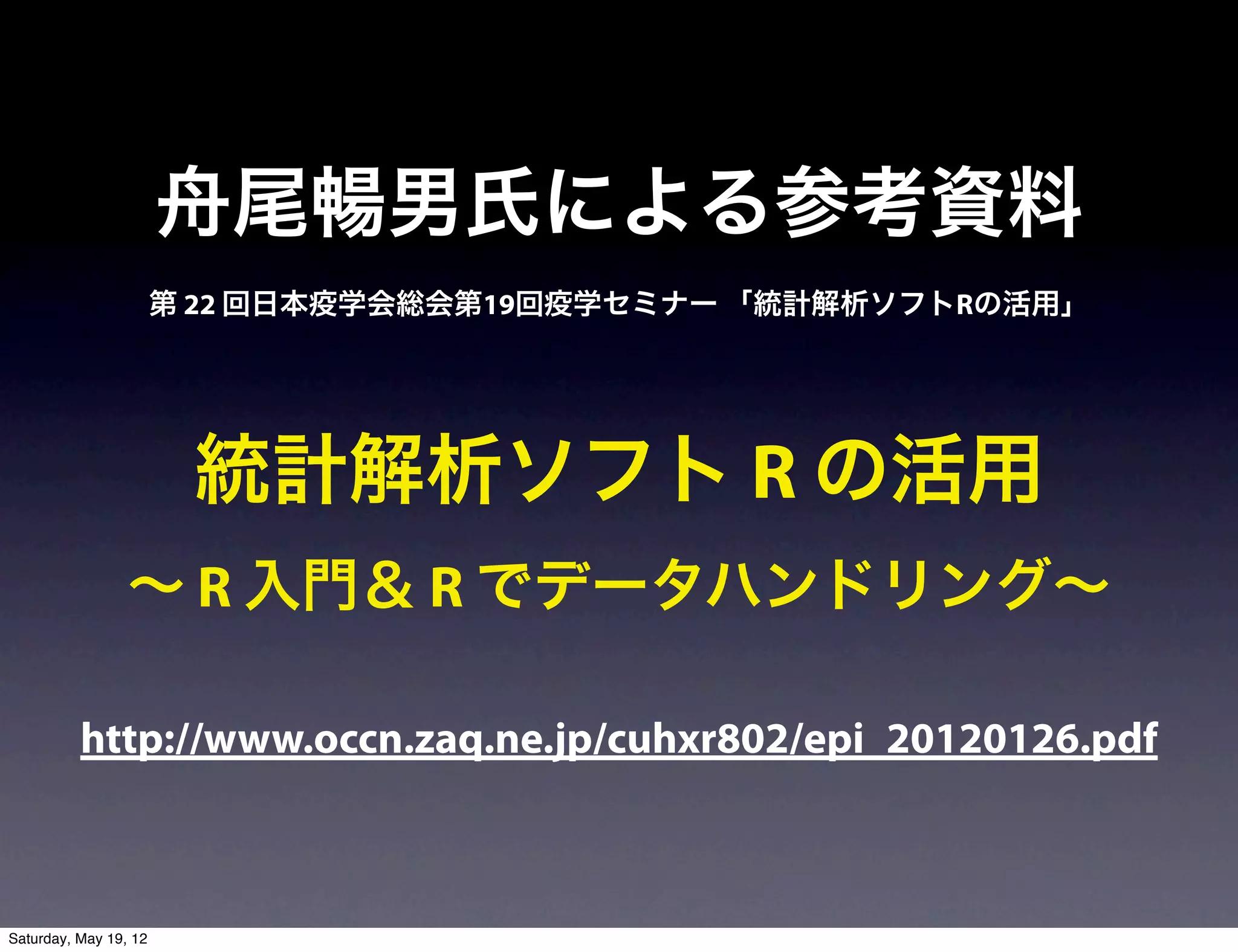 舟尾暢男氏による参考資料
                       第 22 回日本疫学会総会第19回疫学セミナー 「統計解析ソフトRの活用」




                        統計解析ソフト R の活用
                 ∼ R 入門＆ R でデータハンドリング∼

          http://www.occn.zaq.ne.jp/cuhxr802/epi_20120126.pdf



Saturday, May 19, 12
 