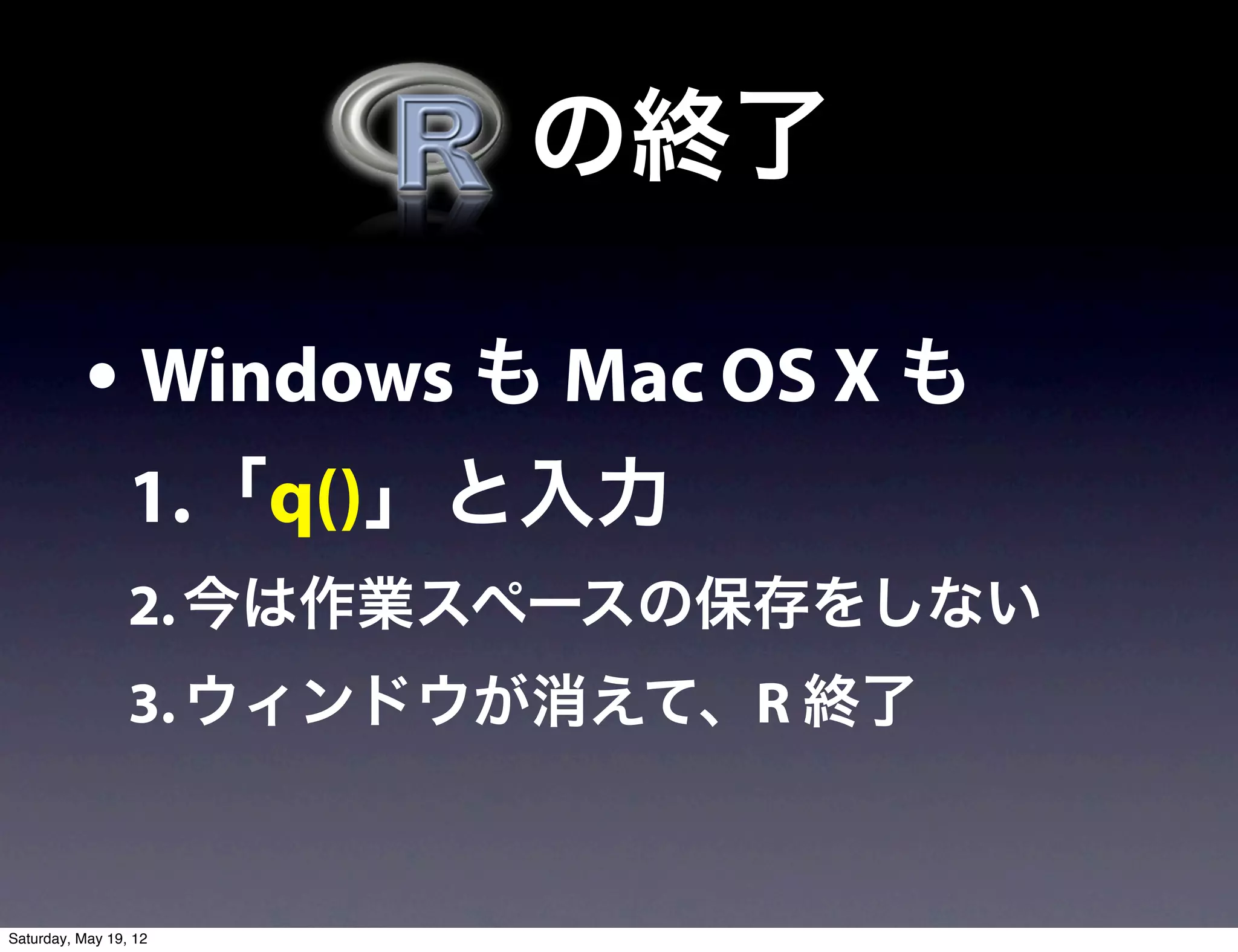   の終了

           • Windows も Mac OS X も
                 1.「q()」と入力
                 2. 今は作業スペースの保存をしない
                 3. ウィンドウが消えて、R 終了


Saturday, May 19, 12
 