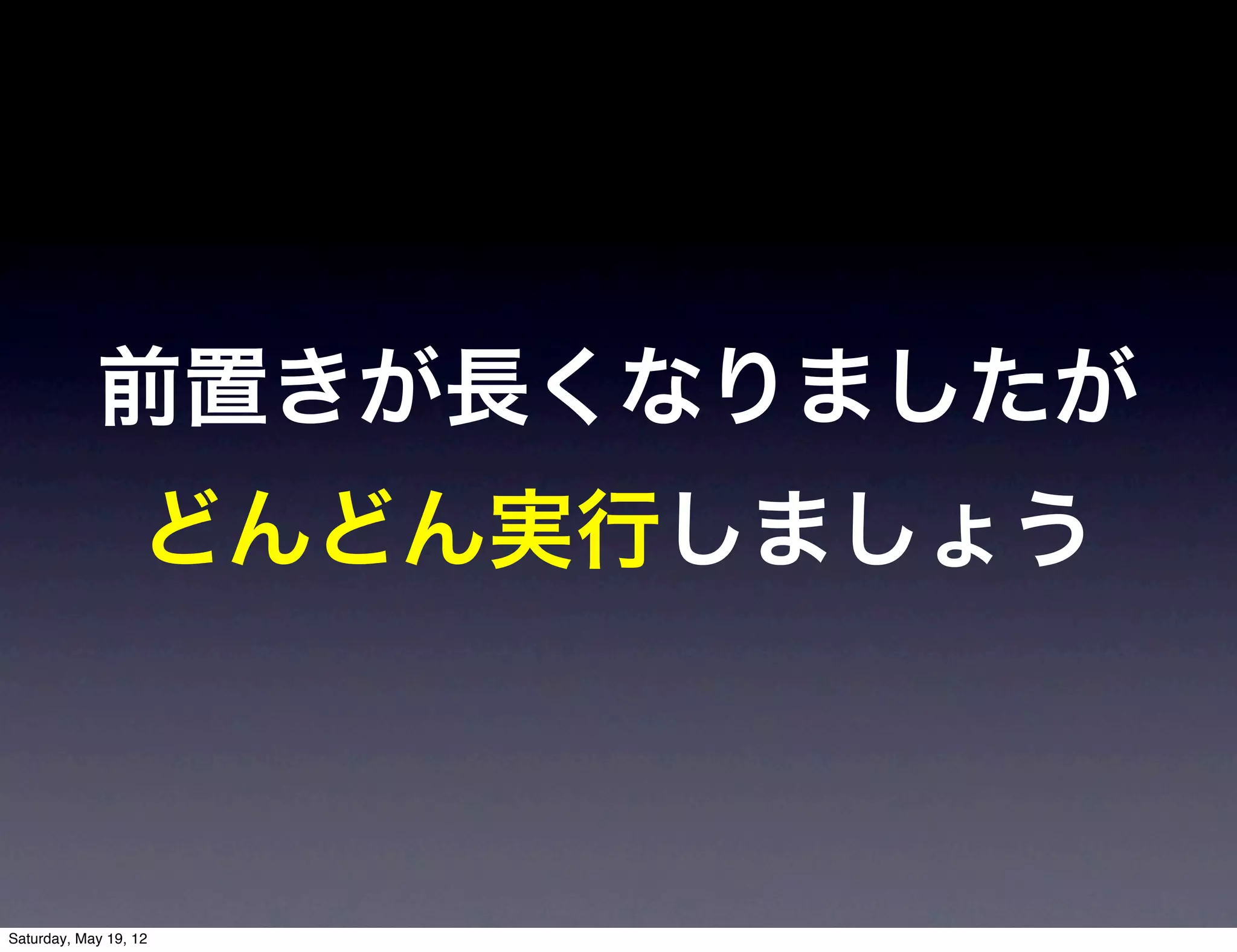 前置きが長くなりましたが
                  どんどん実行しましょう



Saturday, May 19, 12
 
