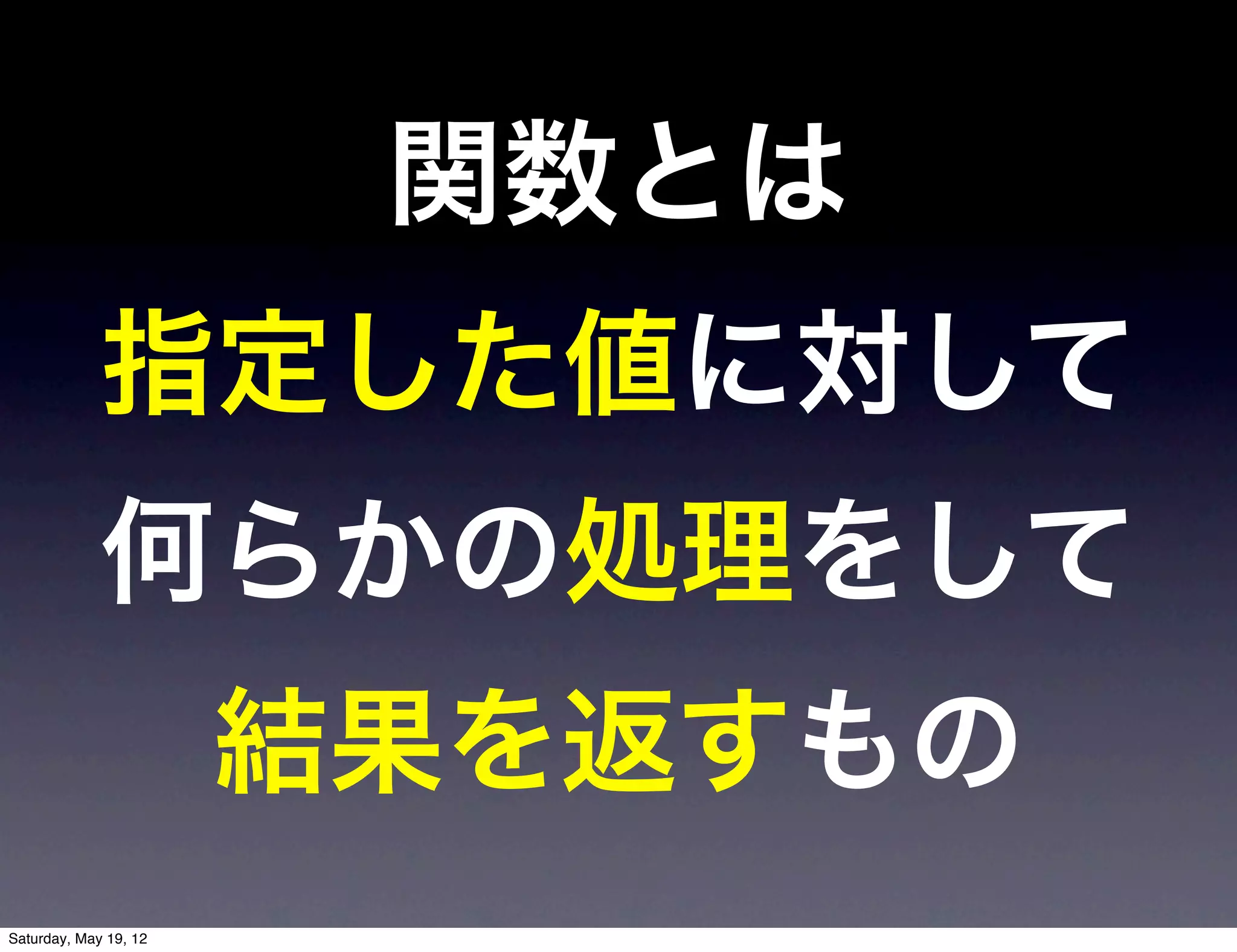 関数とは
             指定した値に対して
             何らかの処理をして
                       結果を返すもの
Saturday, May 19, 12
 