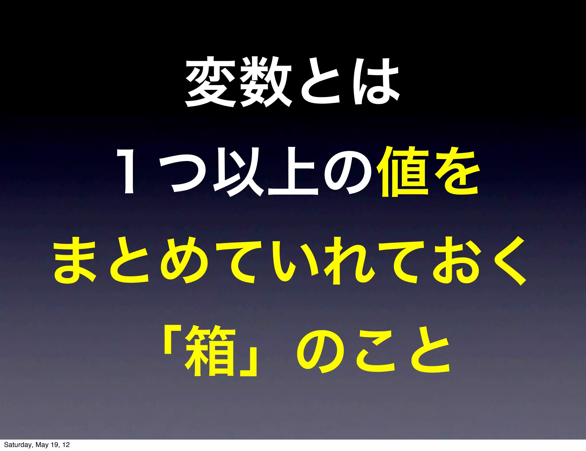 変数とは
                       １つ以上の値を
             まとめていれておく
                       「箱」のこと
Saturday, May 19, 12
 