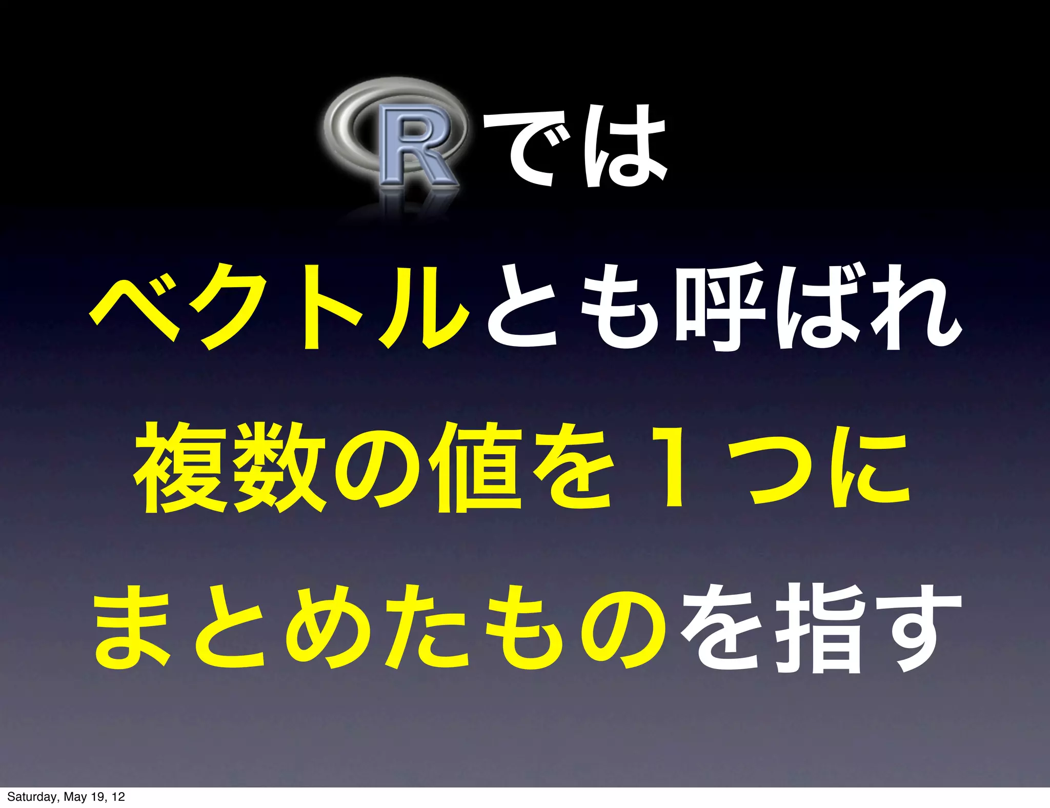 では
             ベクトルとも呼ばれ
                       複数の値を１つに
            まとめたものを指す
Saturday, May 19, 12
 