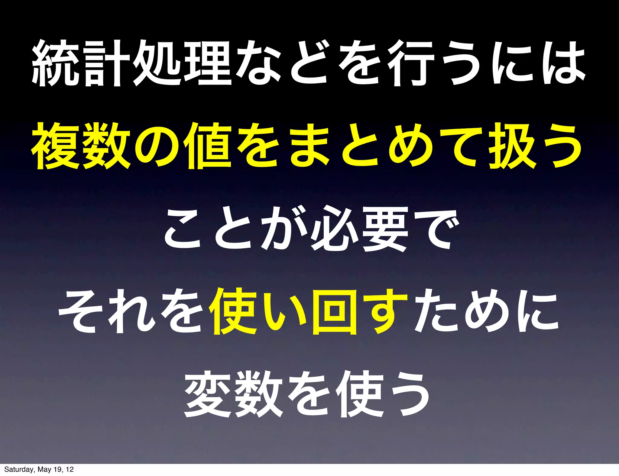 統計処理などを行うには
       複数の値をまとめて扱う
                       ことが必要で
              それを使い回すために
                       変数を使う
Saturday, May 19, 12
 