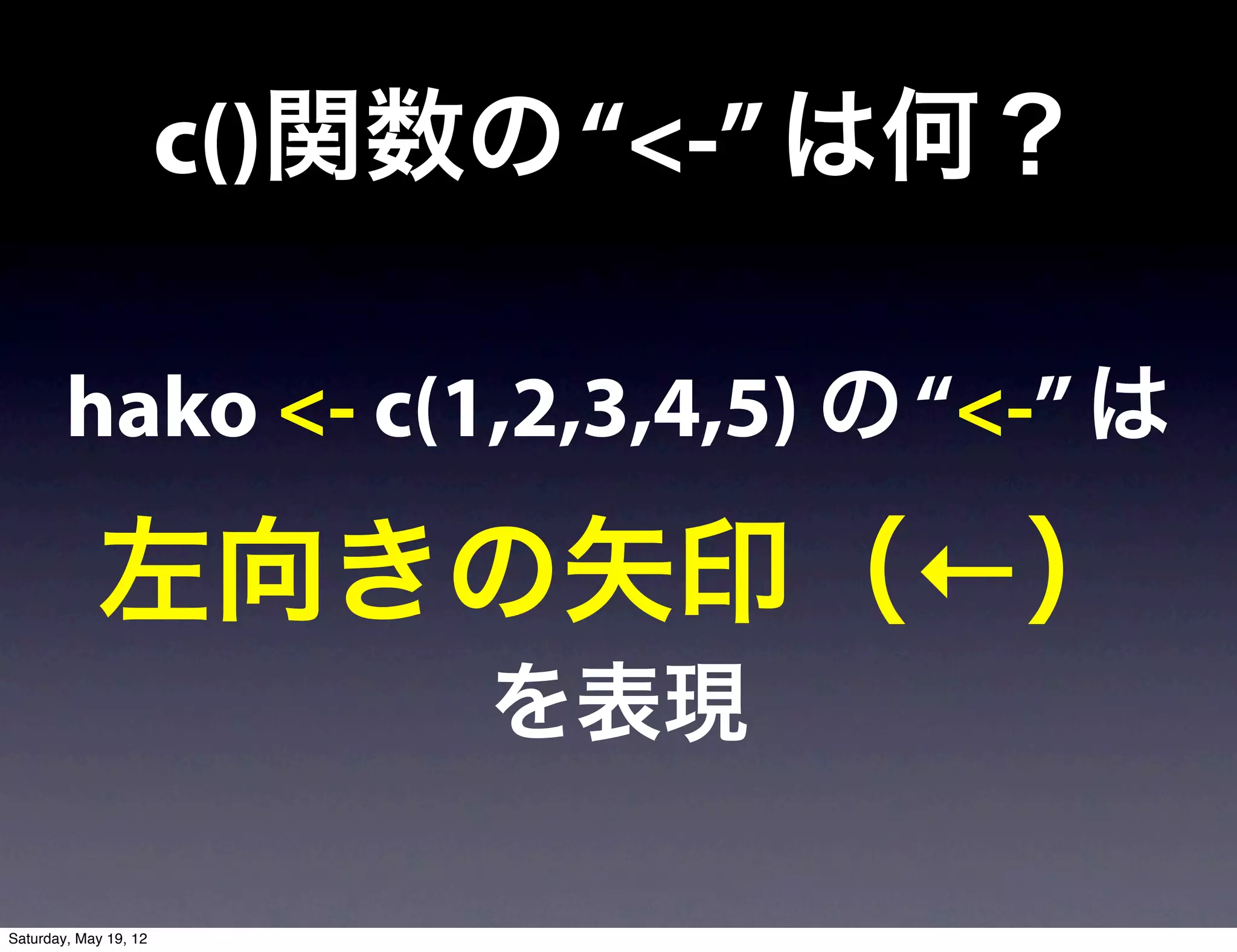 c()関数の “<-” は何？

        hako <- c(1,2,3,4,5) の “<-” は

            左向きの矢印（←）
                            を表現

Saturday, May 19, 12
 