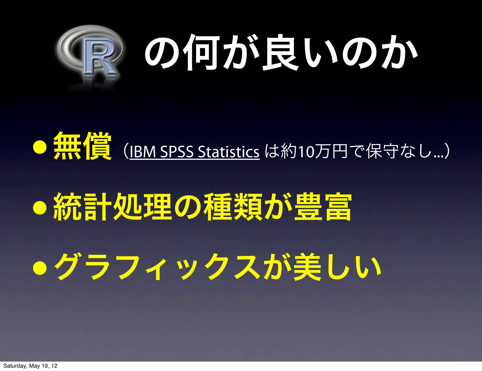   の何が良いのか

          • 無償          （IBM SPSS Statistics は約10万円で保守なし...）


          • 統計処理の種類が豊富
          • グラフィックスが美しい
Saturday, May 19, 12
 
