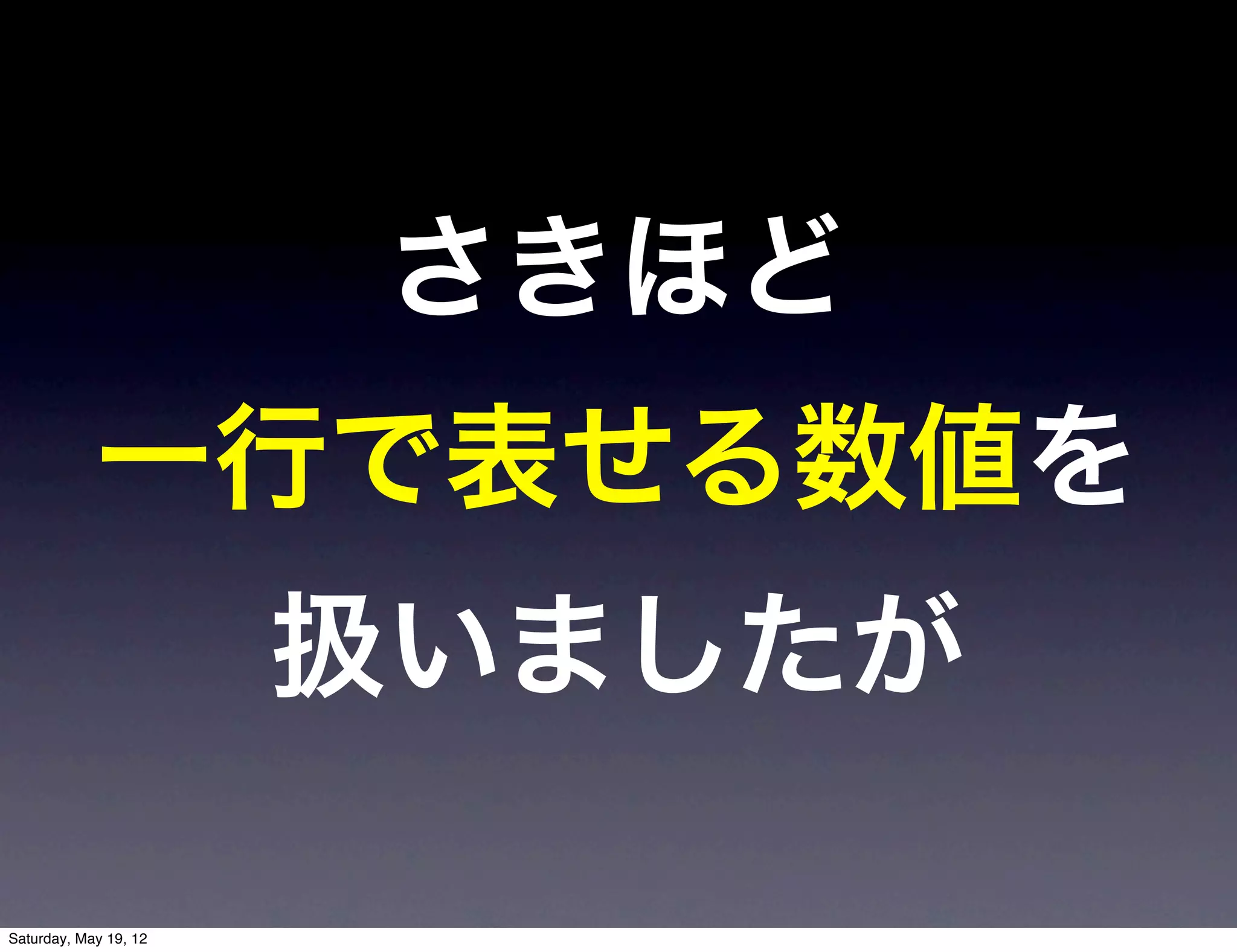 さきほど
            一行で表せる数値を
                       扱いましたが

Saturday, May 19, 12
 