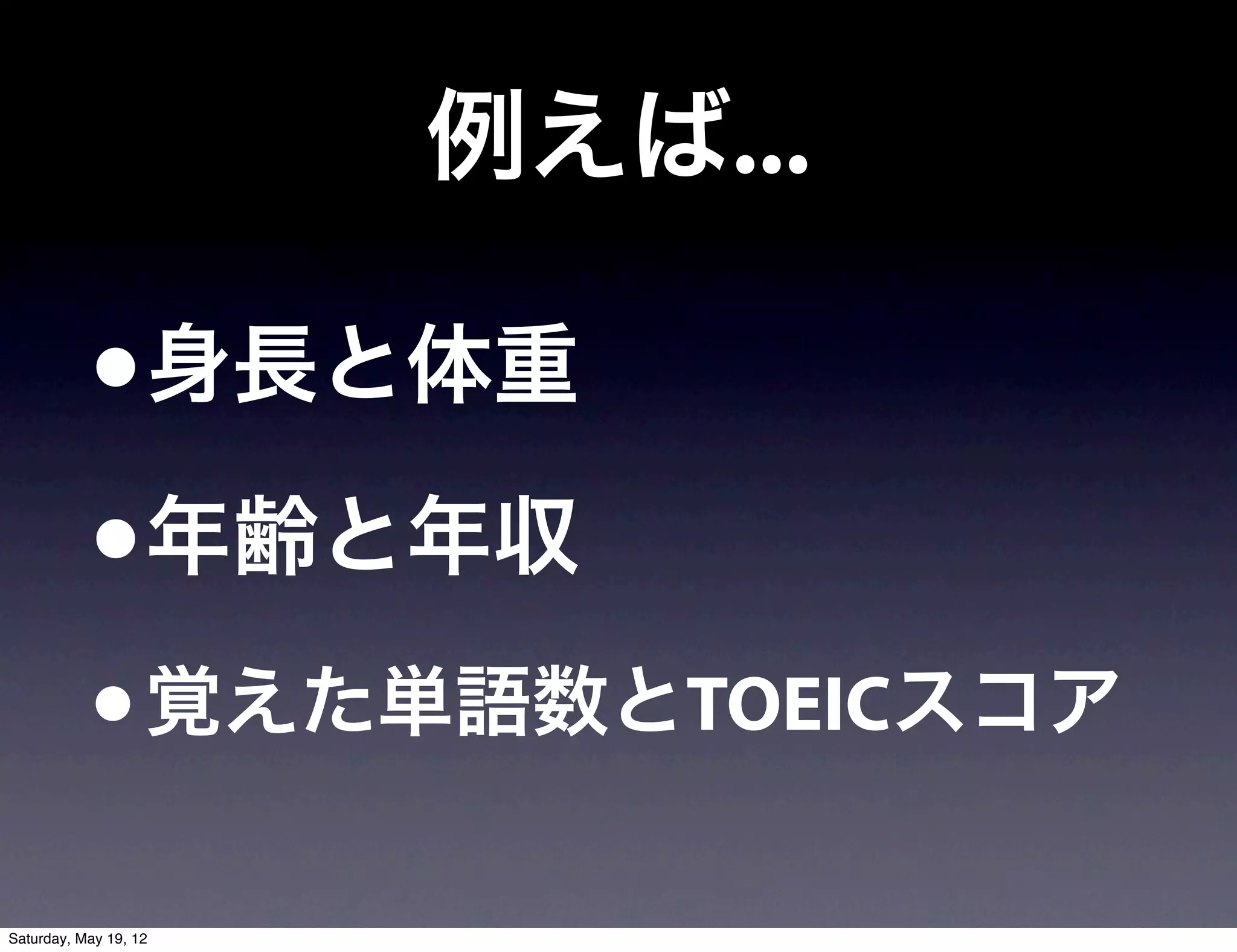 例えば...

           •身長と体重
           •年齢と年収
           • 覚えた単語数とTOEICスコア
Saturday, May 19, 12
 