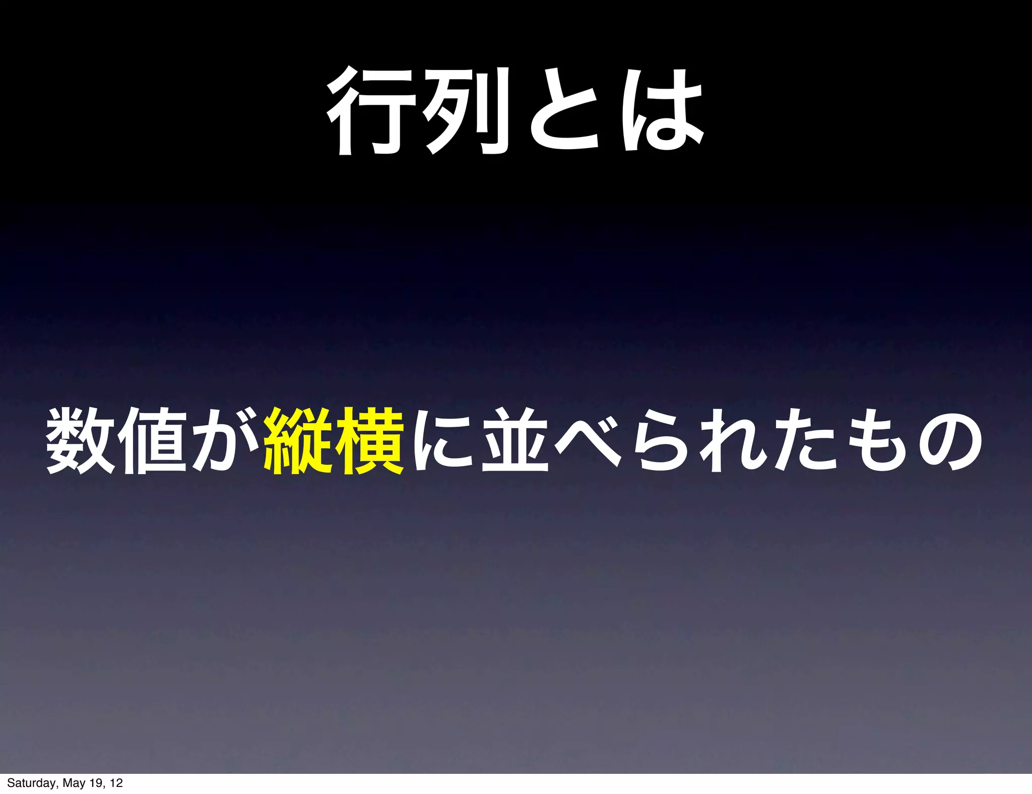 行列とは


      数値が縦横に並べられたもの



Saturday, May 19, 12
 
