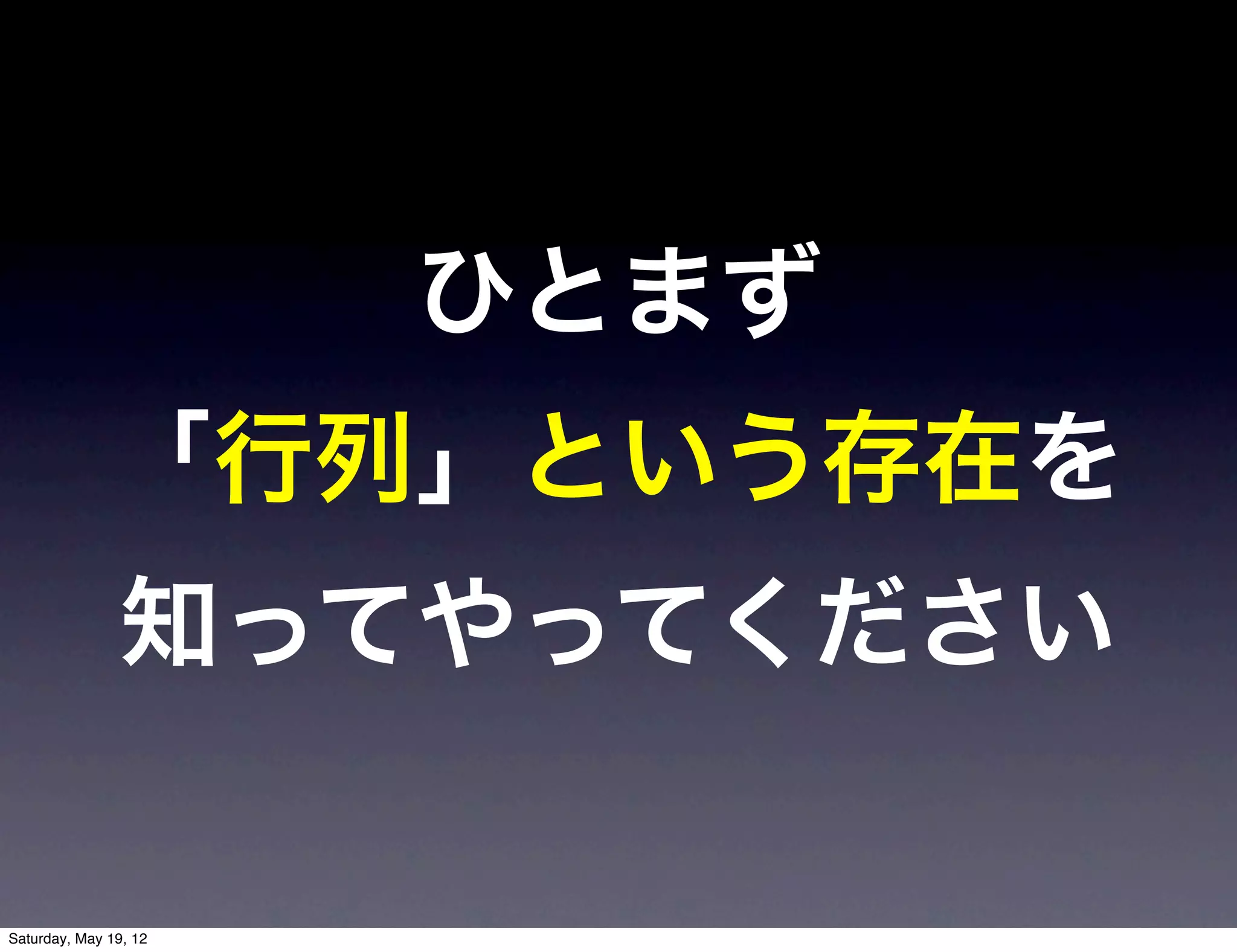 ひとまず
              「行列」という存在を
               知ってやってください

Saturday, May 19, 12
 